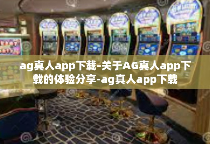 ag真人app下载-关于AG真人app下载的体验分享-ag真人app下载