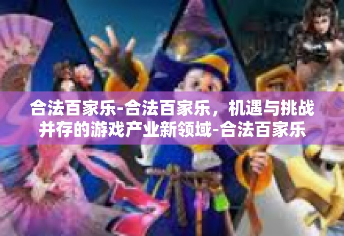 合法百家乐-合法百家乐，机遇与挑战并存的游戏产业新领域-合法百家乐