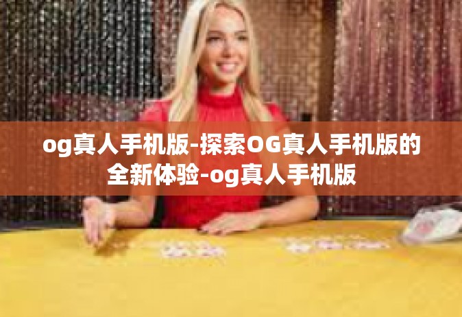 og真人手机版-探索OG真人手机版的全新体验-og真人手机版