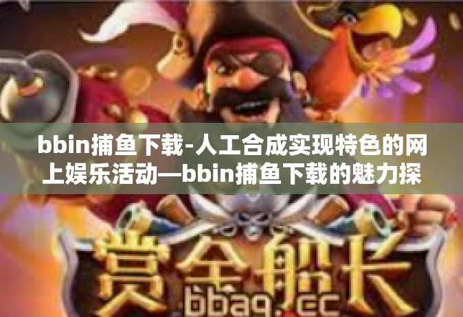 bbin捕鱼下载-人工合成实现特色的网上娱乐活动—bbin捕鱼下载的魅力探索-bbin捕鱼下载