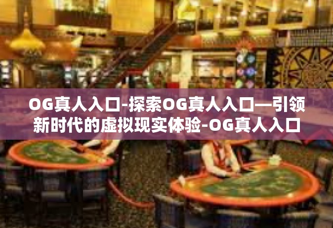 OG真人入口-探索OG真人入口—引领新时代的虚拟现实体验-OG真人入口