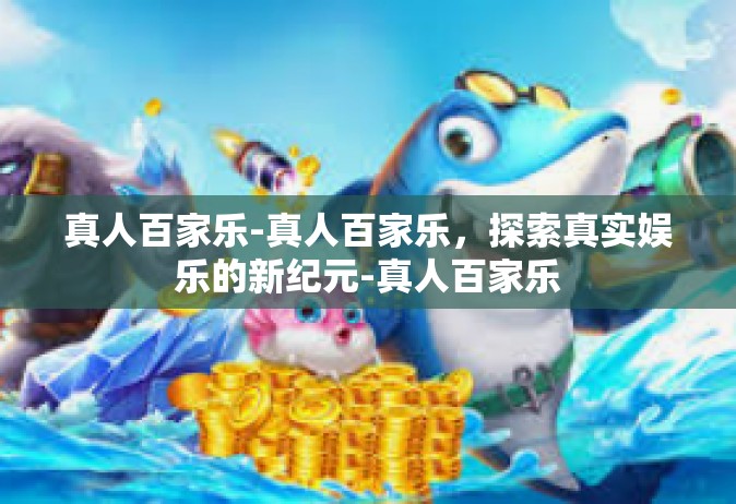 真人百家乐-真人百家乐，探索真实娱乐的新纪元-真人百家乐