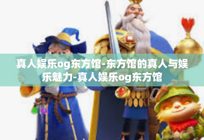 真人娱乐og东方馆-东方馆的真人与娱乐魅力-真人娱乐og东方馆