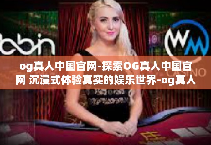 og真人中国官网-探索OG真人中国官网 沉浸式体验真实的娱乐世界-og真人中国官网