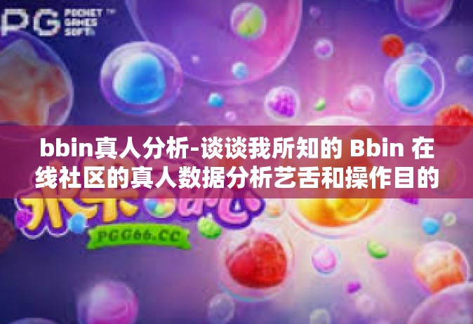 bbin真人分析-谈谈我所知的 Bbin 在线社区的真人数据分析艺舌和操作目的比对看点随着时间推动下遗留笔记本上的一次实践经历-bbin真人分析