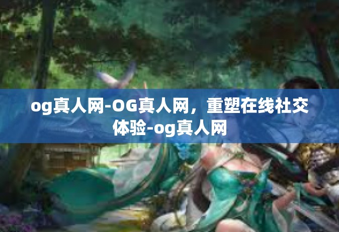og真人网-OG真人网，重塑在线社交体验-og真人网
