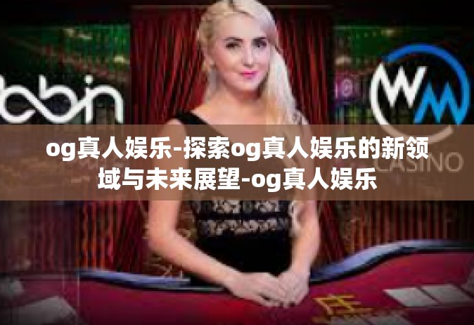 og真人娱乐-探索og真人娱乐的新领域与未来展望-og真人娱乐