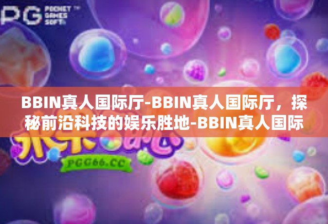 BBIN真人国际厅-BBIN真人国际厅，探秘前沿科技的娱乐胜地-BBIN真人国际厅