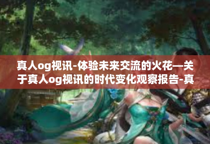 真人og视讯-体验未来交流的火花—关于真人og视讯的时代变化观察报告-真人og视讯