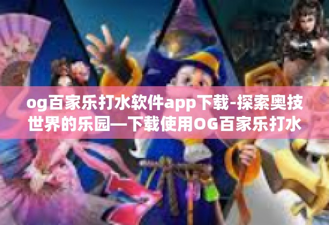 og百家乐打水软件app下载-探索奥技世界的乐园—下载使用OG百家乐打水软件App的新体验-og百家乐打水软件app下载