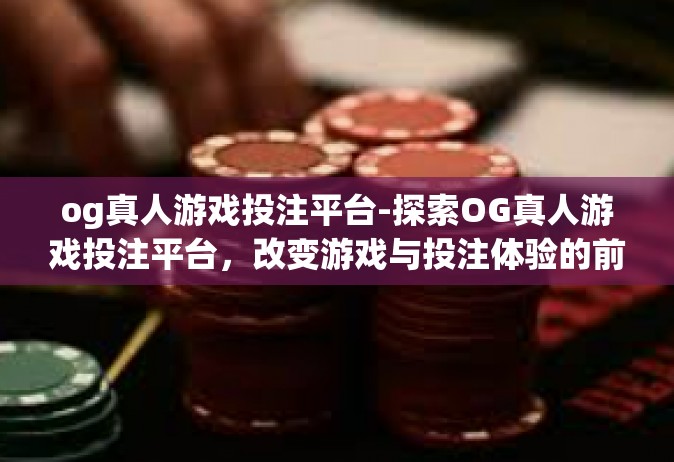 og真人游戏投注平台-探索OG真人游戏投注平台，改变游戏与投注体验的前沿-og真人游戏投注平台