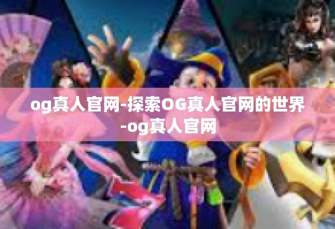 og真人官网-探索OG真人官网的世界-og真人官网