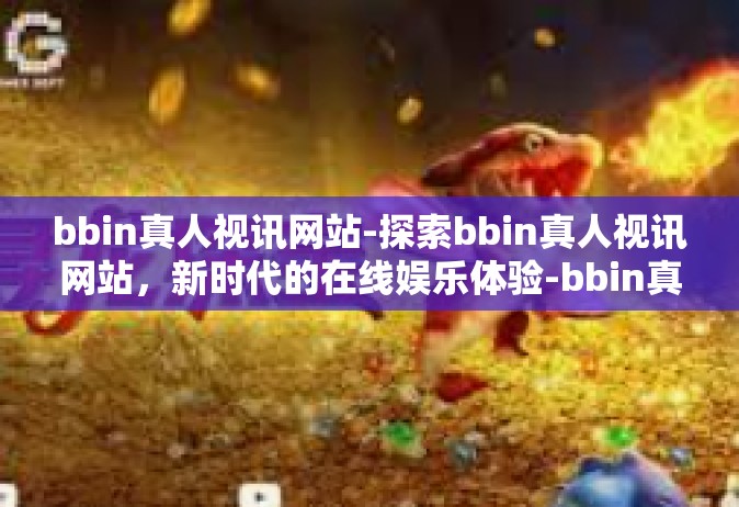 bbin真人视讯网站-探索bbin真人视讯网站，新时代的在线娱乐体验-bbin真人视讯网站