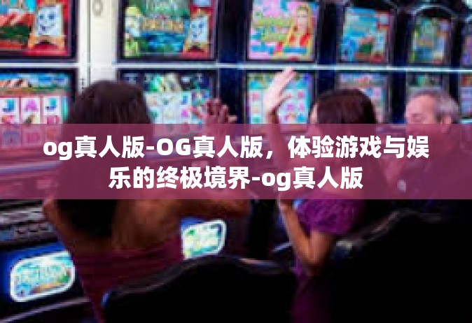 og真人版-OG真人版，体验游戏与娱乐的终极境界-og真人版