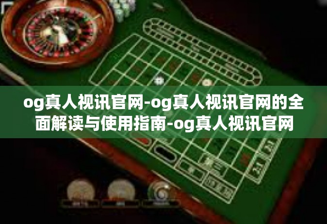 og真人视讯官网-og真人视讯官网的全面解读与使用指南-og真人视讯官网