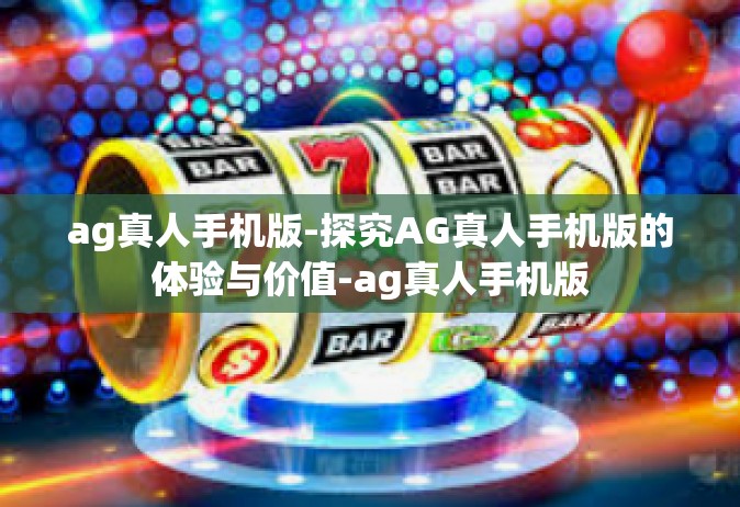 ag真人手机版-探究AG真人手机版的体验与价值-ag真人手机版