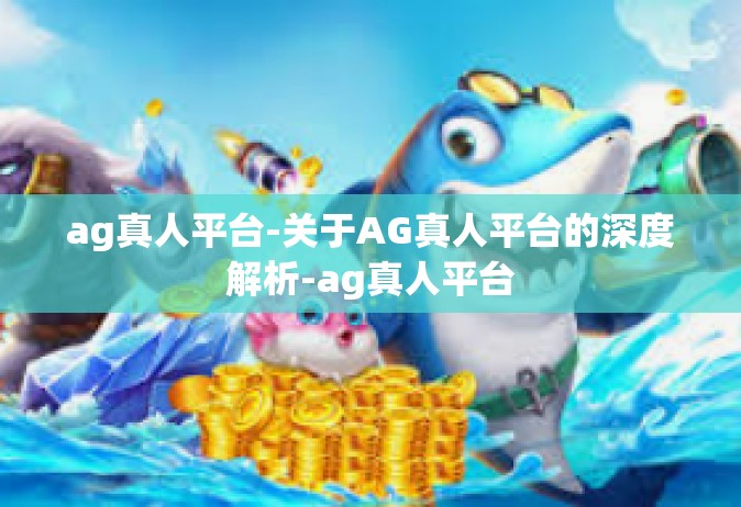 ag真人平台-关于AG真人平台的深度解析-ag真人平台