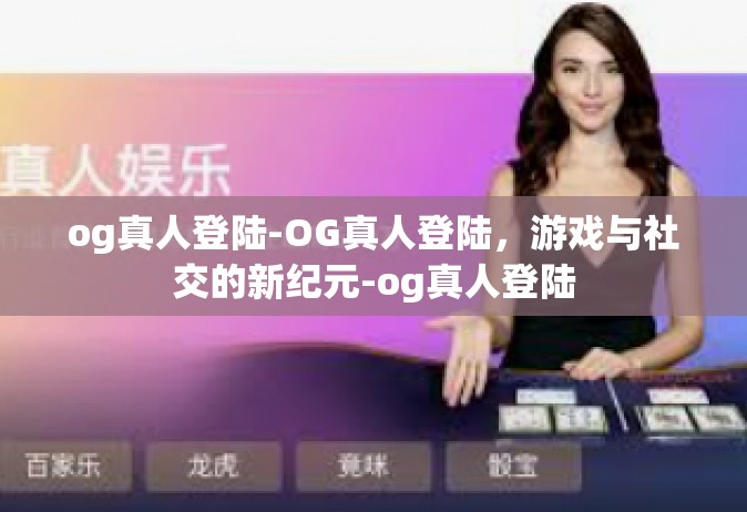 og真人登陆-OG真人登陆，游戏与社交的新纪元-og真人登陆