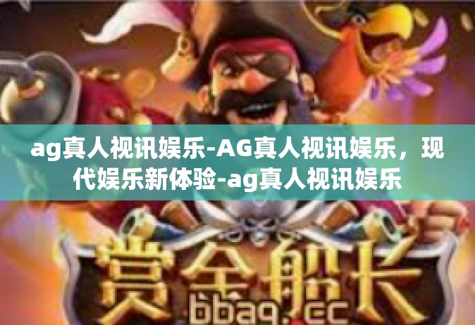 ag真人视讯娱乐-AG真人视讯娱乐，现代娱乐新体验-ag真人视讯娱乐