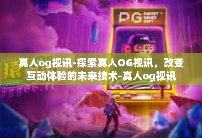 真人og视讯-探索真人OG视讯，改变互动体验的未来技术-真人og视讯
