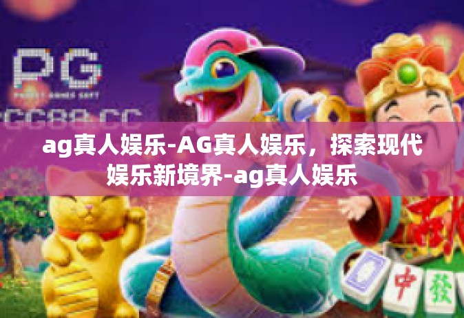 ag真人娱乐-AG真人娱乐，探索现代娱乐新境界-ag真人娱乐