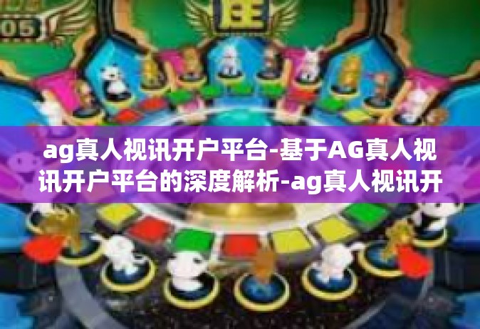 ag真人视讯开户平台-基于AG真人视讯开户平台的深度解析-ag真人视讯开户平台