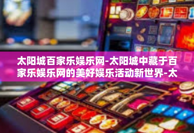 太阳城百家乐娱乐网-太阳城中藏于百家乐娱乐网的美好娱乐活动新世界-太阳城百家乐娱乐网