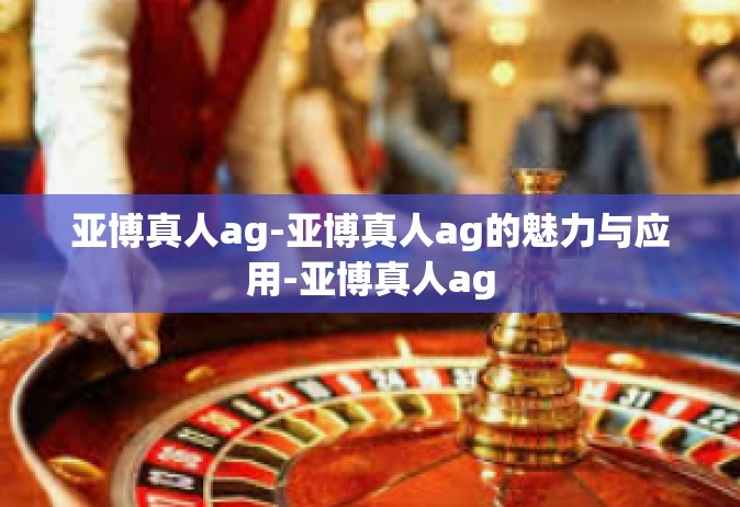 亚博真人ag-亚博真人ag的魅力与应用-亚博真人ag