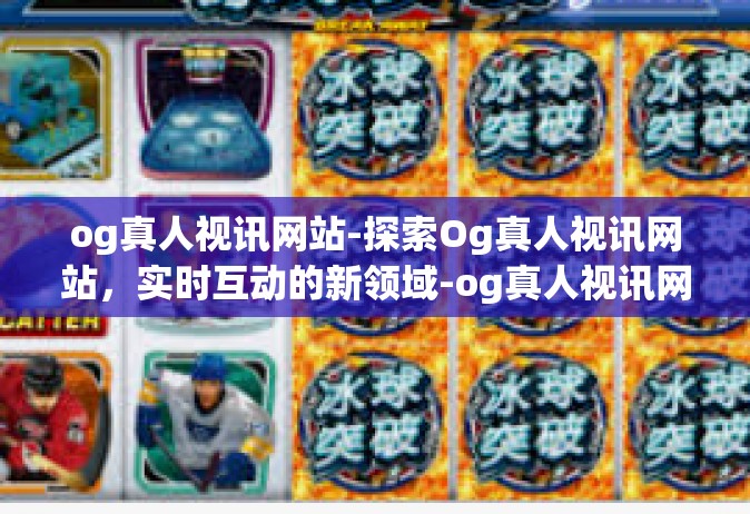 og真人视讯网站-探索Og真人视讯网站，实时互动的新领域-og真人视讯网站