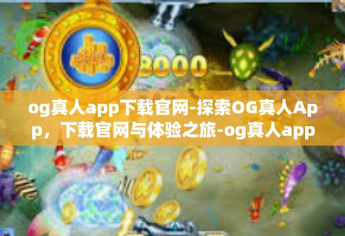 og真人app下载官网-探索OG真人App，下载官网与体验之旅-og真人app下载官网