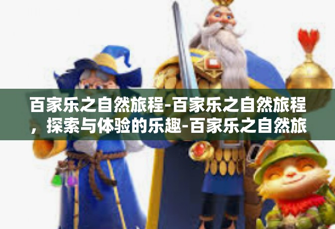 百家乐之自然旅程-百家乐之自然旅程，探索与体验的乐趣-百家乐之自然旅程