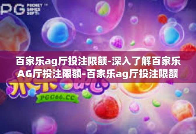 百家乐ag厅投注限额-深入了解百家乐AG厅投注限额-百家乐ag厅投注限额