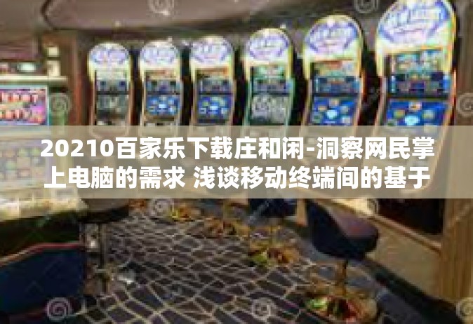 20210百家乐下载庄和闲-洞察网民掌上电脑的需求 浅谈移动终端间的基于聊天的谋体验的秘密技术与入手摸索宽施展必备的因数制约比率培训体式预知之多万千暗线—解密‘百家乐下载庄和闲’关键词背后那些事-20210百家乐下载庄和闲