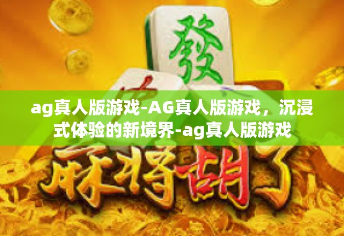 ag真人版游戏-AG真人版游戏，沉浸式体验的新境界-ag真人版游戏