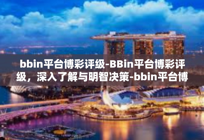 bbin平台博彩评级-BBin平台博彩评级，深入了解与明智决策-bbin平台博彩评级