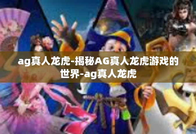ag真人龙虎-揭秘AG真人龙虎游戏的世界-ag真人龙虎