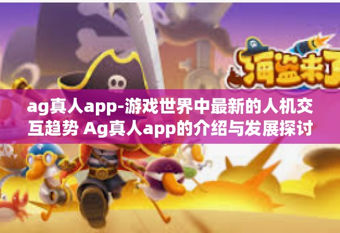 ag真人app-游戏世界中最新的人机交互趋势 Ag真人app的介绍与发展探讨-ag真人app