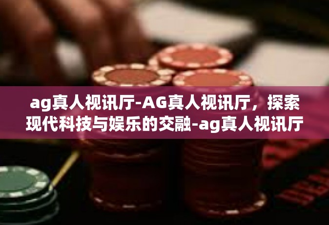 ag真人视讯厅-AG真人视讯厅，探索现代科技与娱乐的交融-ag真人视讯厅