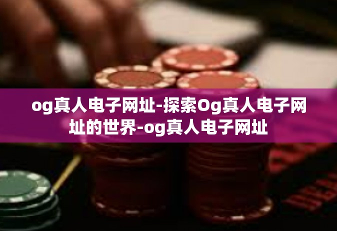 og真人电子网址-探索Og真人电子网址的世界-og真人电子网址