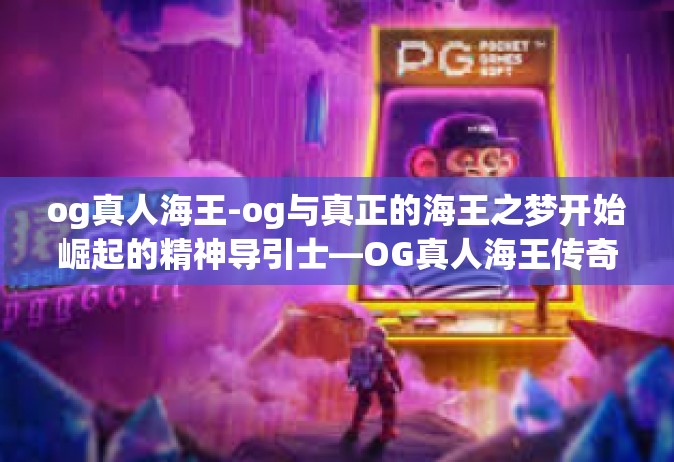 og真人海王-og与真正的海王之梦开始崛起的精神导引士—OG真人海王传奇故事-og真人海王