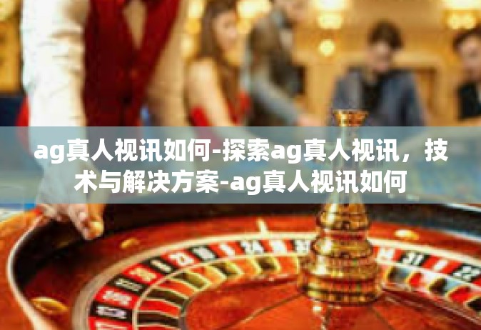 ag真人视讯如何-探索ag真人视讯，技术与解决方案-ag真人视讯如何