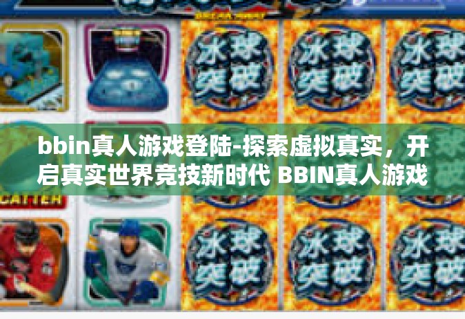 bbin真人游戏登陆-探索虚拟真实，开启真实世界竞技新时代 BBIN真人游戏登陆-bbin真人游戏登陆