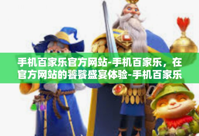 手机百家乐官方网站-手机百家乐，在官方网站的饕餮盛宴体验-手机百家乐官方网站
