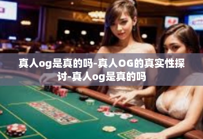 真人og是真的吗-真人OG的真实性探讨-真人og是真的吗
