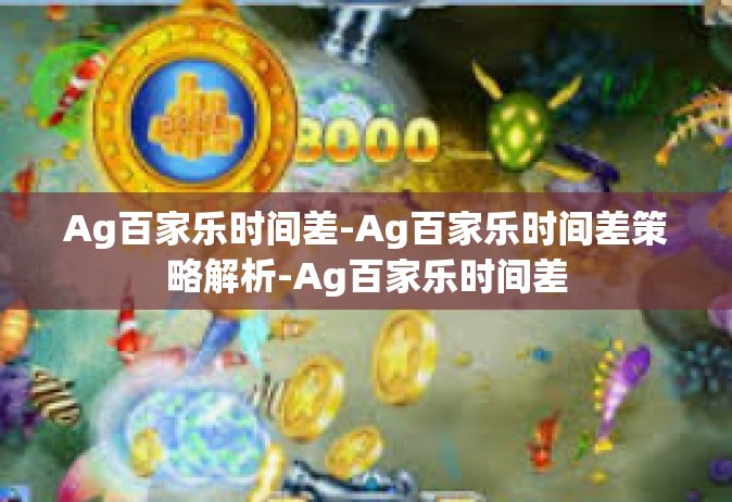 Ag百家乐时间差-Ag百家乐时间差策略解析-Ag百家乐时间差