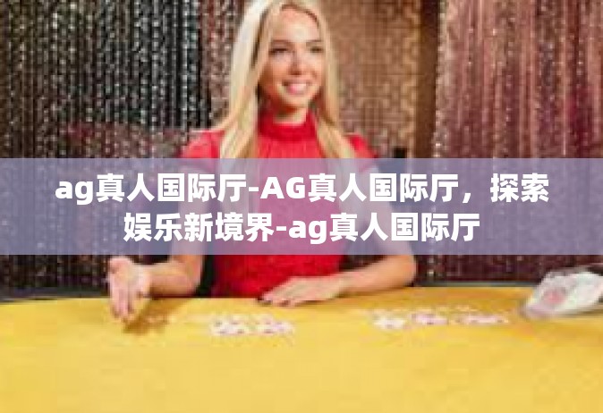 ag真人国际厅-AG真人国际厅，探索娱乐新境界-ag真人国际厅