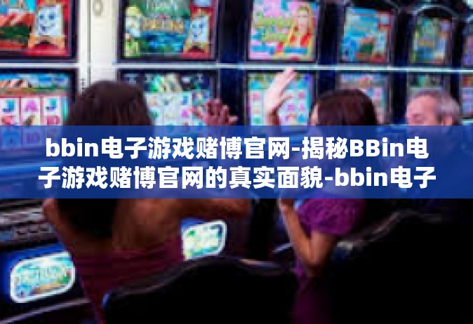 bbin电子游戏赌博官网-揭秘BBin电子游戏赌博官网的真实面貌-bbin电子游戏赌博官网