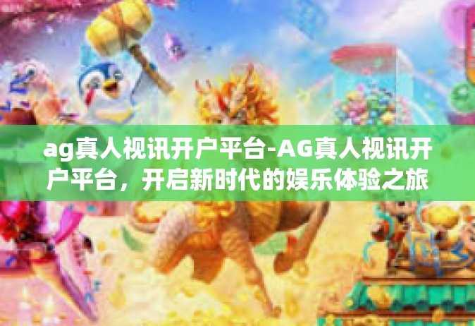 ag真人视讯开户平台-AG真人视讯开户平台，开启新时代的娱乐体验之旅-ag真人视讯开户平台