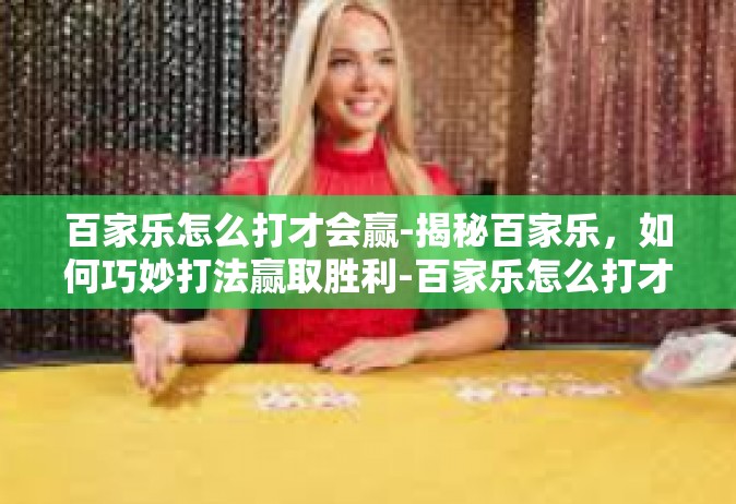 百家乐怎么打才会赢-揭秘百家乐，如何巧妙打法赢取胜利-百家乐怎么打才会赢