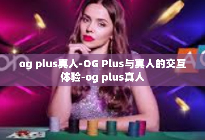 og plus真人-OG Plus与真人的交互体验-og plus真人